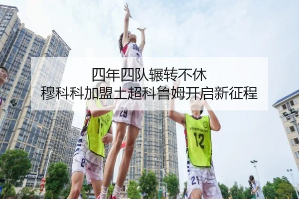 四年四队辗转不休 穆科科加盟土超科鲁姆开启新征程